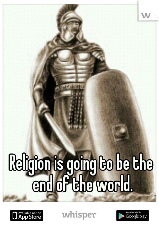 Religion is going to be the end of the world.