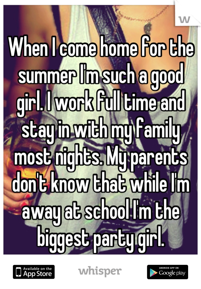 When I come home for the summer I'm such a good girl. I work full time and stay in with my family most nights. My parents don't know that while I'm away at school I'm the biggest party girl.