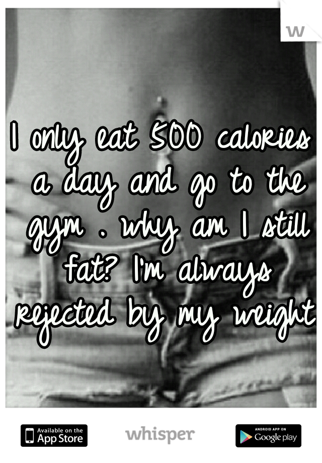 I only eat 500 calories a day and go to the gym . why am I still fat? I'm always rejected by my weight.