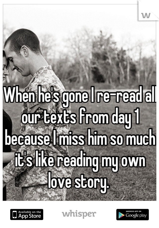 When he's gone I re-read all our texts from day 1 because I miss him so much it's like reading my own love story. 