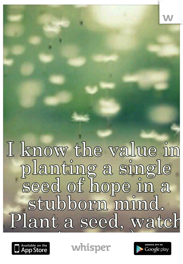 I know the value in planting a single seed of hope in a stubborn mind. Plant a seed, watch it grow :)