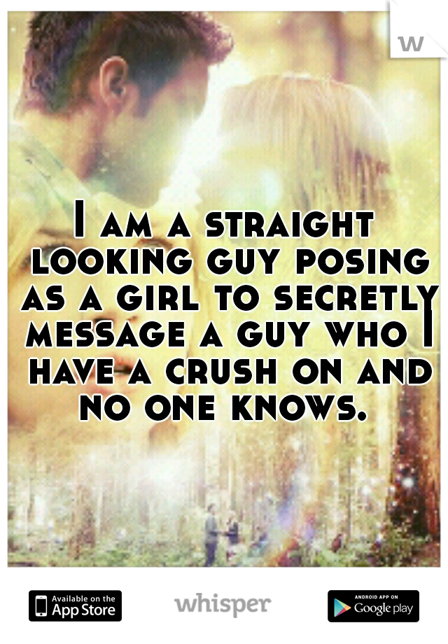 I am a straight looking guy posing as a girl to secretly message a guy who I have a crush on and no one knows. 