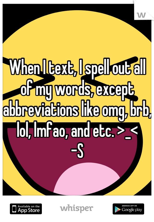 When I text, I spell out all of my words, except abbreviations like omg, brb, lol, lmfao, and etc. >_<
-S