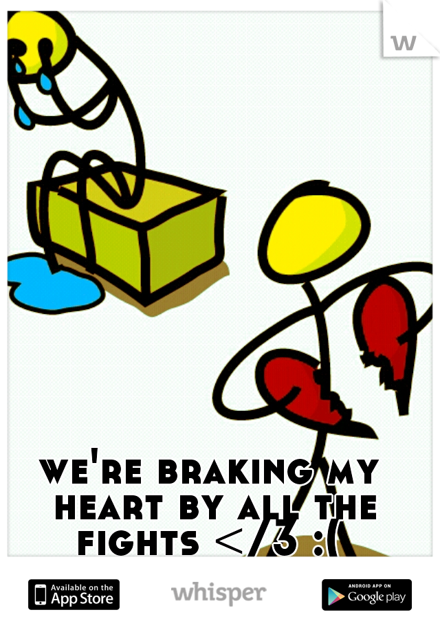 we're braking my heart by all the fights </3 :( 