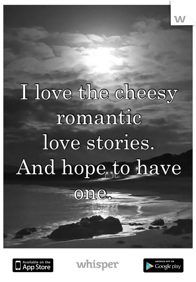I love the cheesy romantic
love stories. 
And hope to have one.  