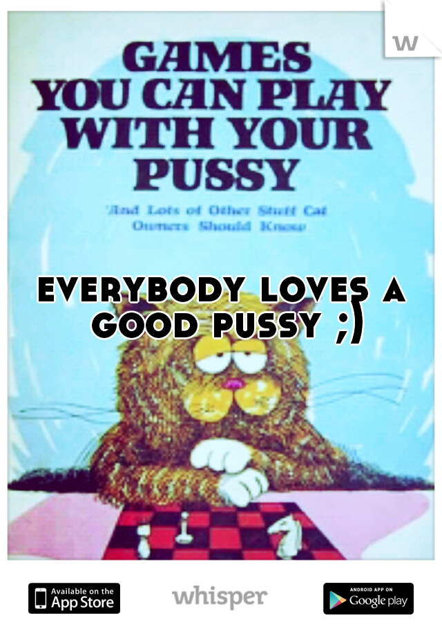 everybody loves a good pussy ;)