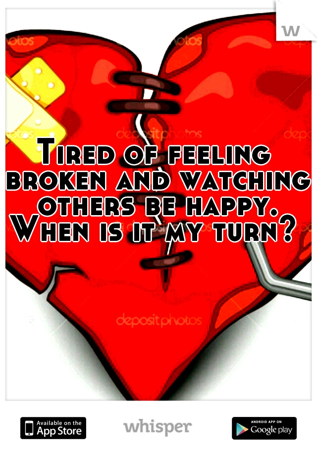Tired of feeling broken and watching others be happy. When is it my turn? 