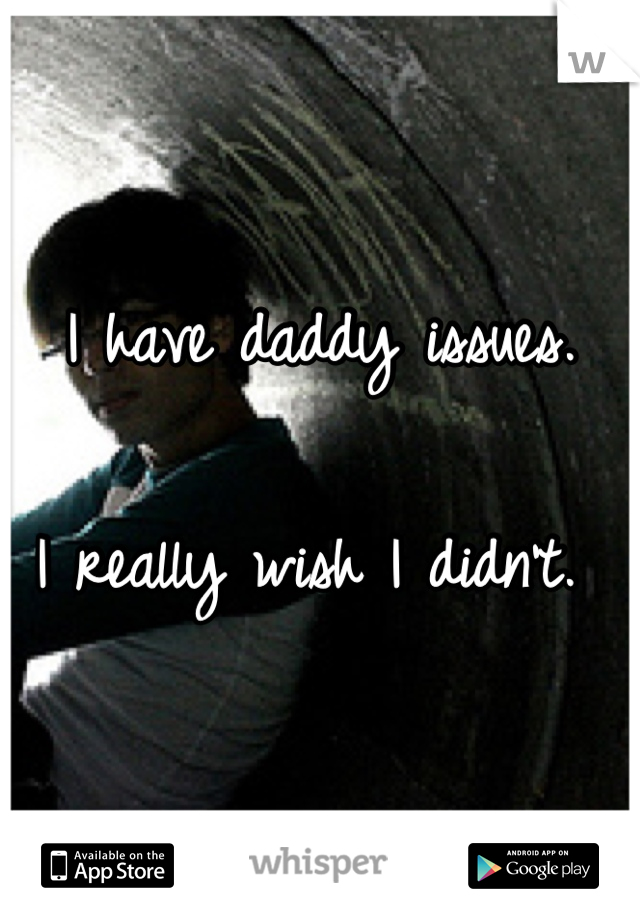 I have daddy issues. 

I really wish I didn't. 