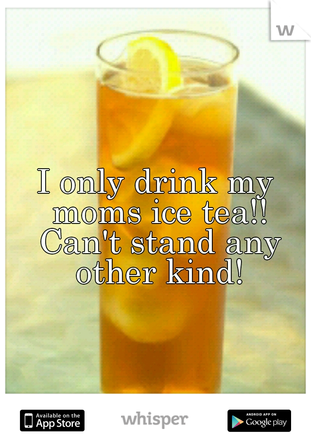 I only drink my moms ice tea!! Can't stand any other kind!