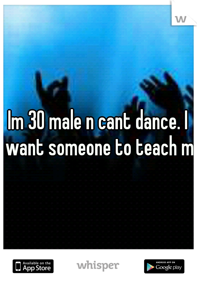 Im 30 male n cant dance. I want someone to teach me