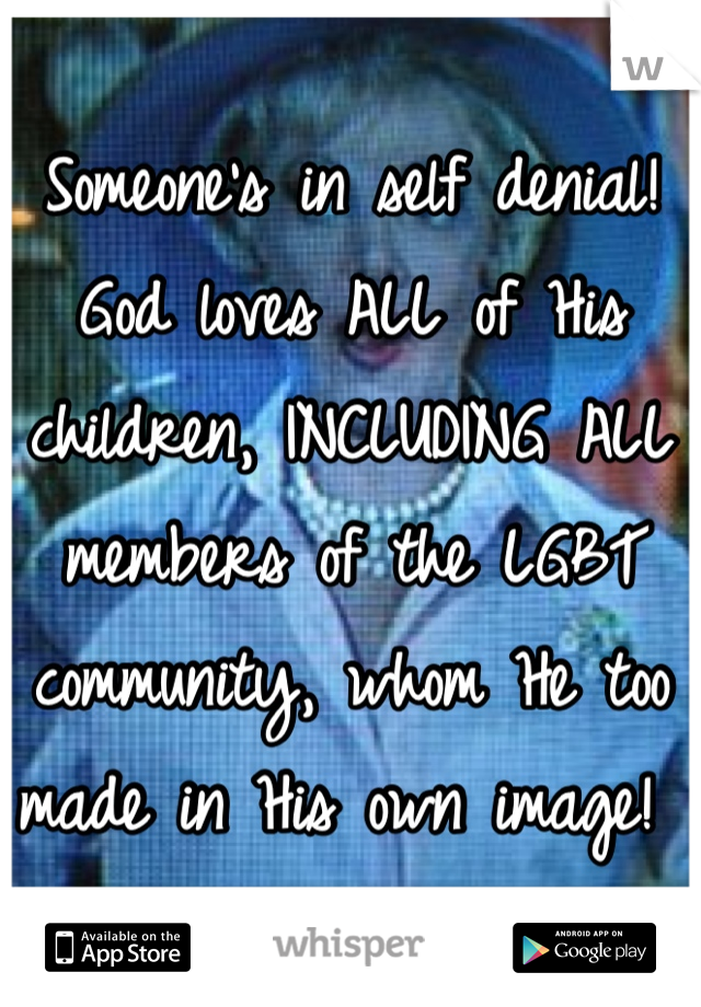 Someone's in self denial! God loves ALL of His children, INCLUDING ALL members of the LGBT community, whom He too made in His own image! 