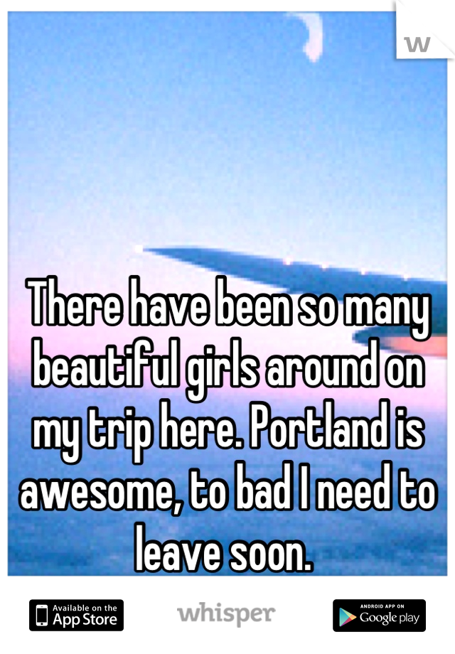 There have been so many beautiful girls around on my trip here. Portland is awesome, to bad I need to leave soon. 