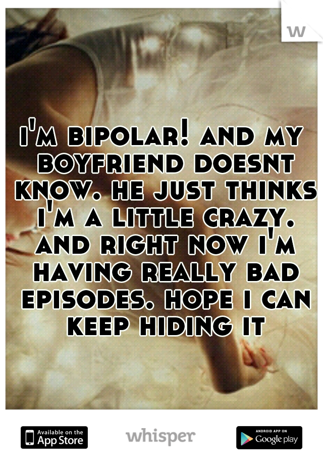 i'm bipolar! and my boyfriend doesnt know. he just thinks i'm a little crazy. and right now i'm having really bad episodes. hope i can keep hiding it