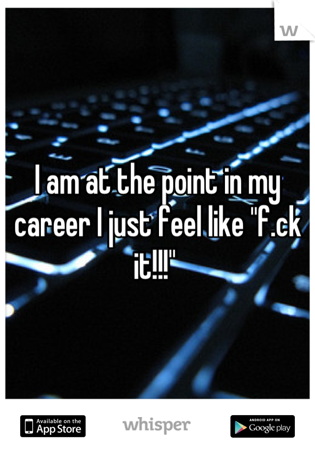 I am at the point in my career I just feel like "f.ck it!!!" 
