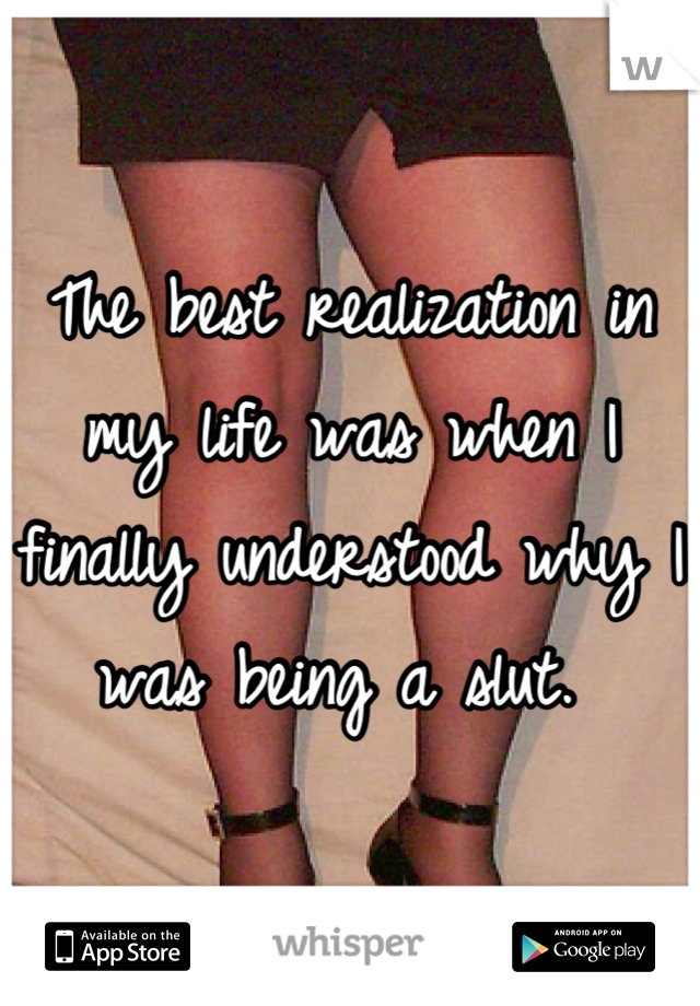 The best realization in my life was when I finally understood why I was being a slut. 