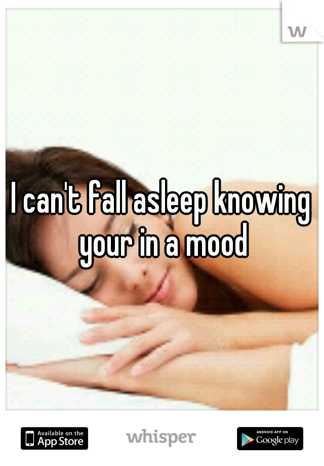 I can't fall asleep knowing your in a mood
