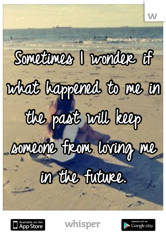 Sometimes I wonder if what happened to me in the past will keep someone from loving me in the future.