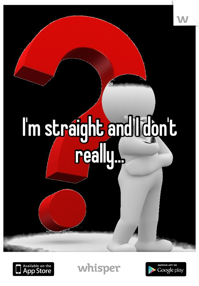 I'm straight and I don't really...