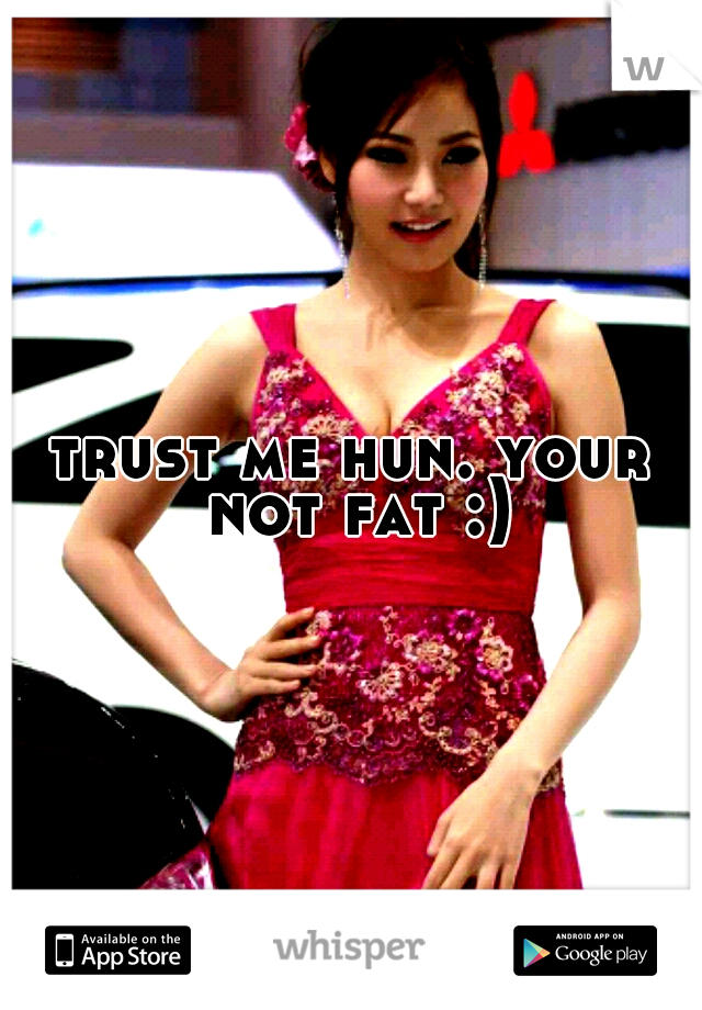 trust me hun. your not fat :)