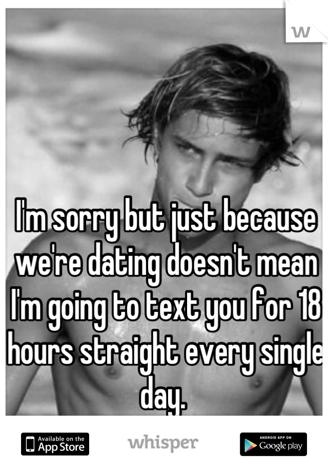 I'm sorry but just because we're dating doesn't mean I'm going to text you for 18 hours straight every single day. 