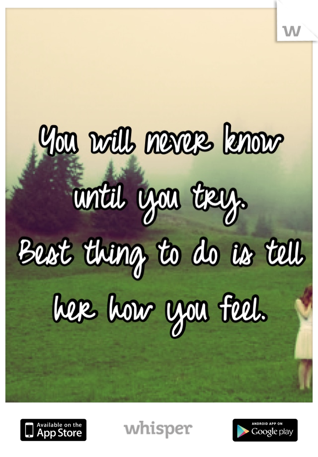 You will never know
until you try.
Best thing to do is tell her how you feel.