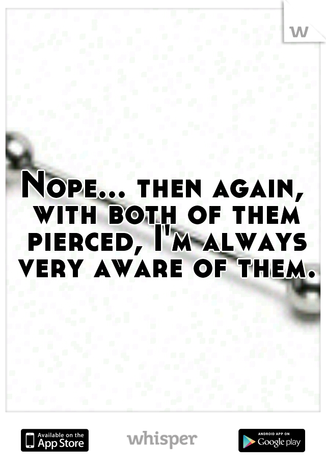Nope... then again, with both of them pierced, I'm always very aware of them.