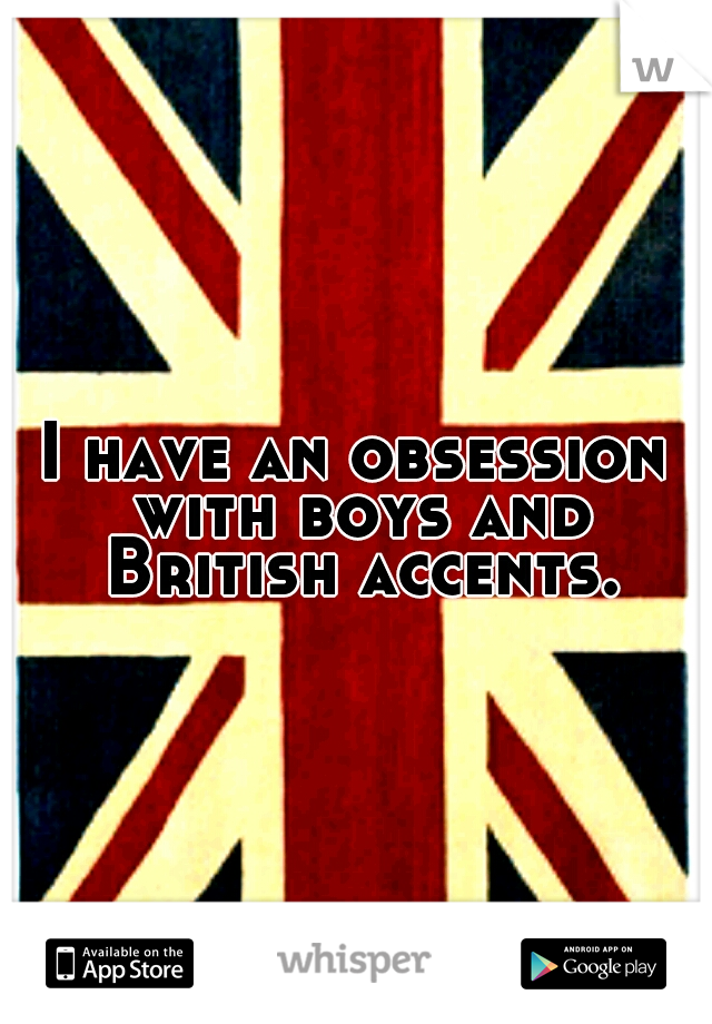 I have an obsession with boys and British accents.