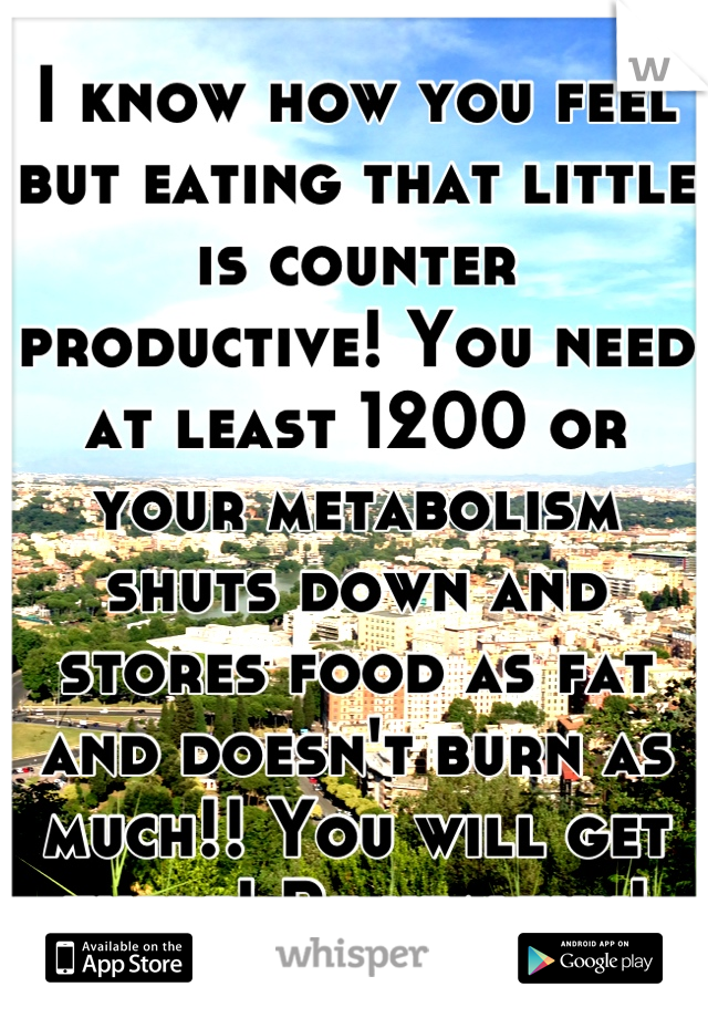 I know how you feel but eating that little is counter productive! You need at least 1200 or your metabolism shuts down and stores food as fat and doesn't burn as much!! You will get there! Be healthy!