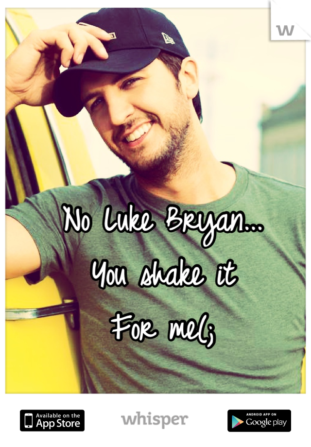 No Luke Bryan...
You shake it
For me(;
