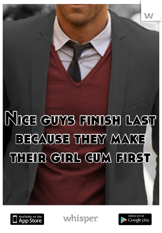 Nice guys finish last because they make their girl cum first
