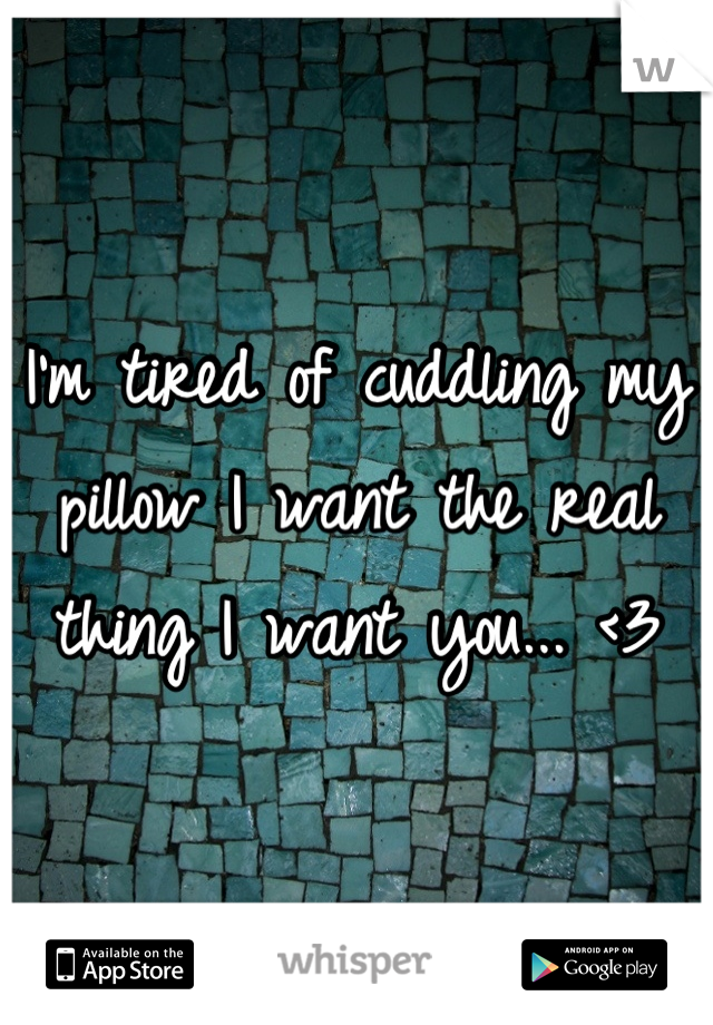 I'm tired of cuddling my pillow I want the real thing I want you... <3