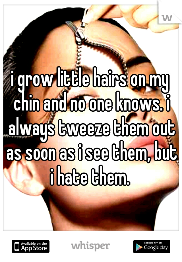 i grow little hairs on my chin and no one knows. i always tweeze them out as soon as i see them, but i hate them. 