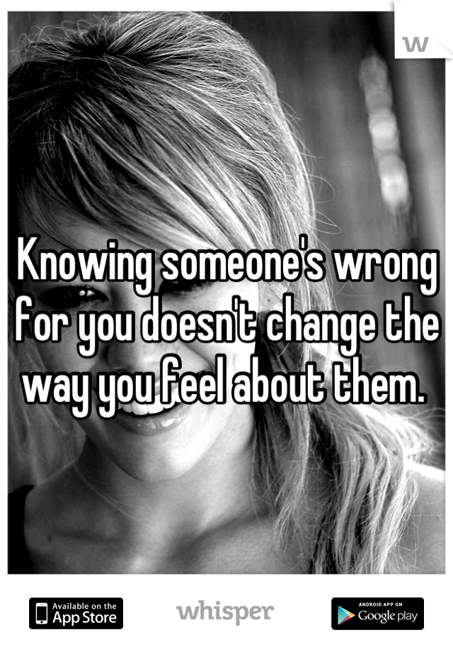 Knowing someone's wrong for you doesn't change the way you feel about them. 