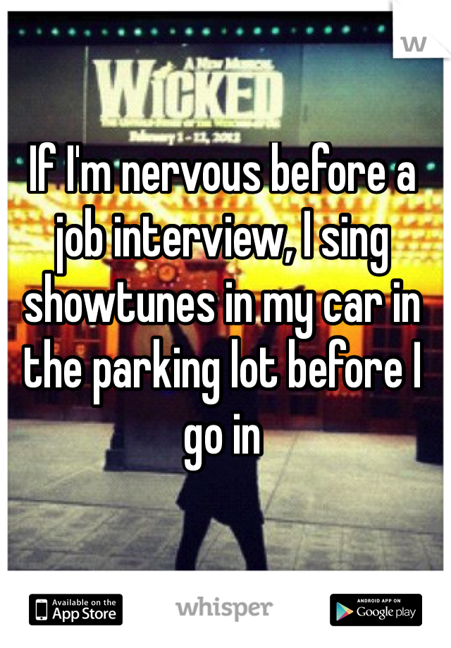 If I'm nervous before a job interview, I sing showtunes in my car in the parking lot before I go in