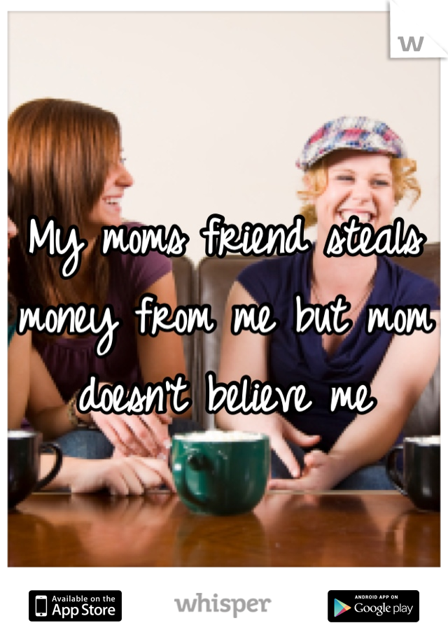 My moms friend steals money from me but mom doesn't believe me