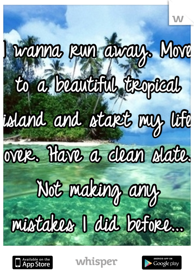 I wanna run away. Move to a beautiful tropical island and start my life over. Have a clean slate. Not making any mistakes I did before...