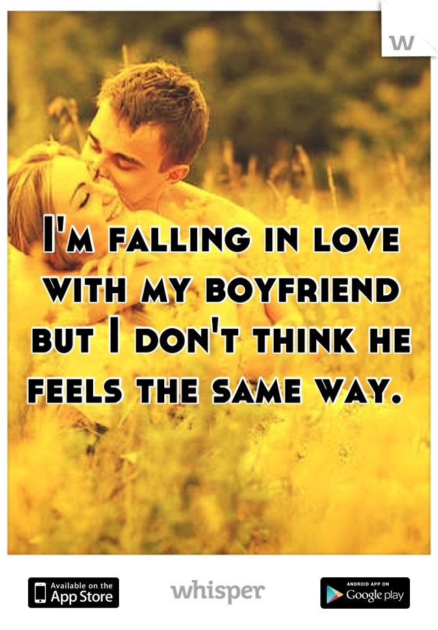 I'm falling in love with my boyfriend but I don't think he feels the same way. 