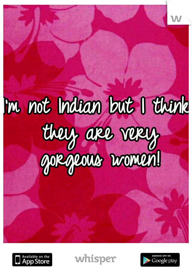 I'm not Indian but I think they are very gorgeous women!