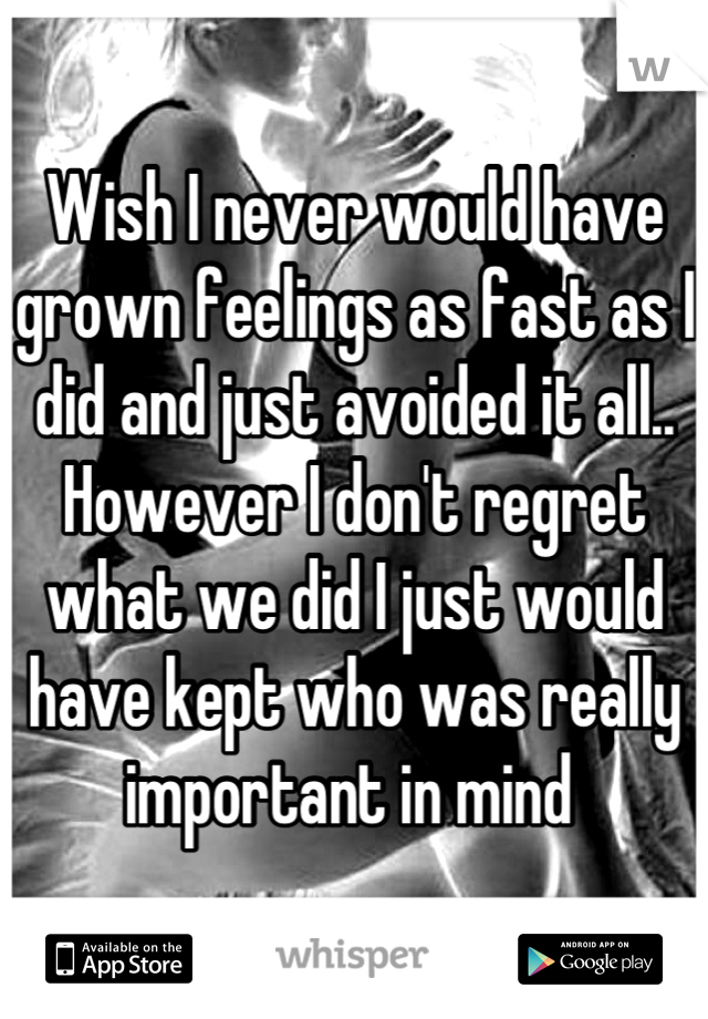 Wish I never would have grown feelings as fast as I did and just avoided it all.. However I don't regret what we did I just would have kept who was really important in mind 