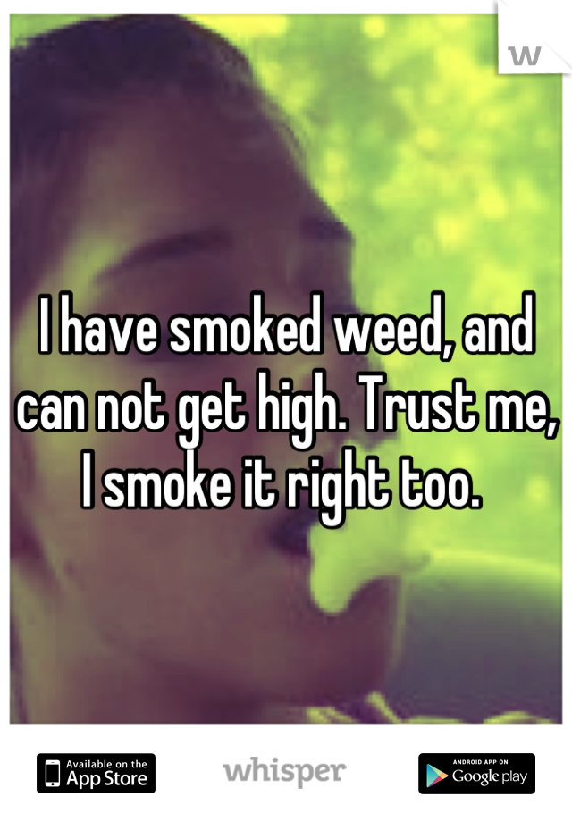 I have smoked weed, and can not get high. Trust me, I smoke it right too. 
