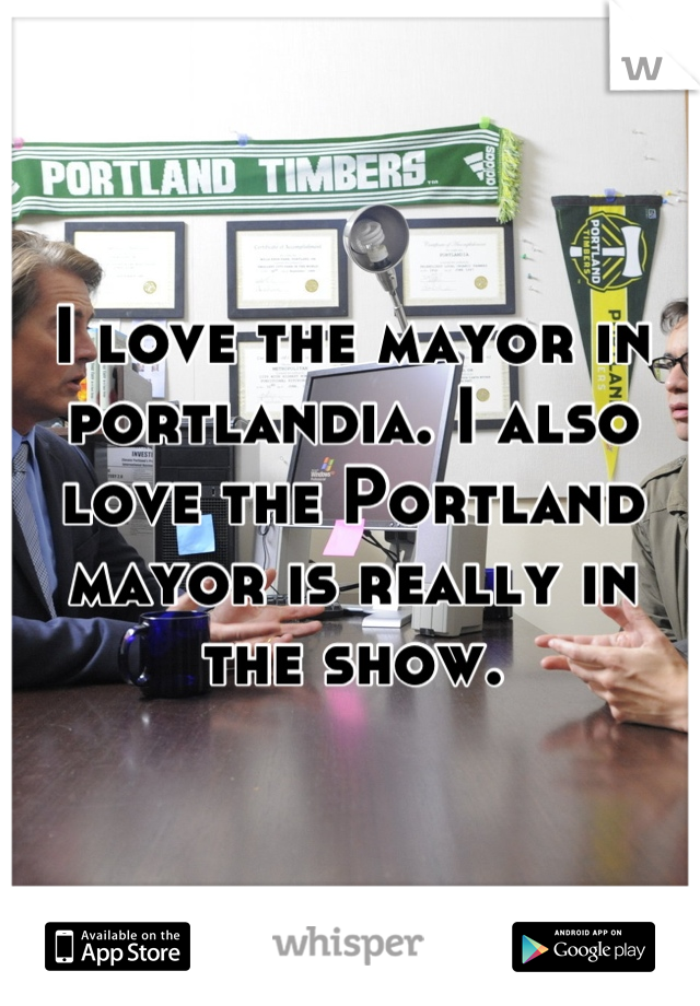 I love the mayor in portlandia. I also love the Portland mayor is really in the show.
