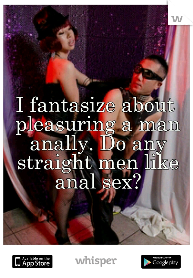 I fantasize about pleasuring a man anally. Do any straight men like anal sex?