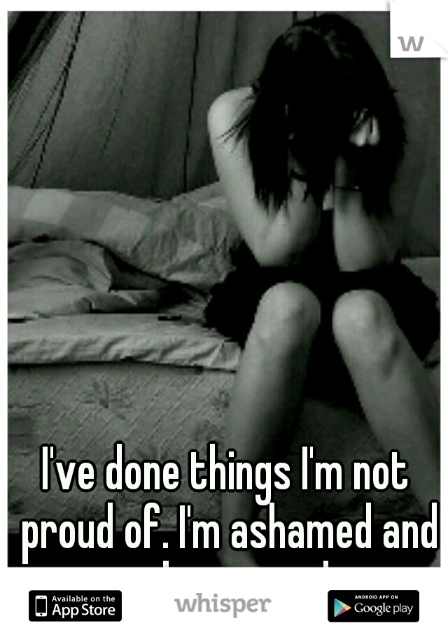 I've done things I'm not proud of. I'm ashamed and embarrassed. 