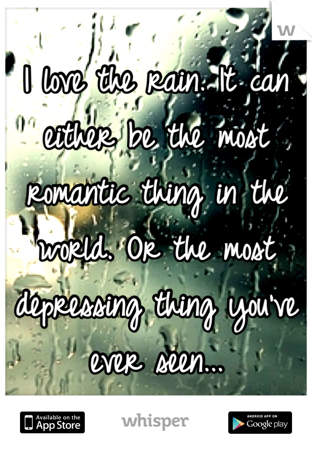 I love the rain. It can either be the most romantic thing in the world. Or the most depressing thing you've ever seen...