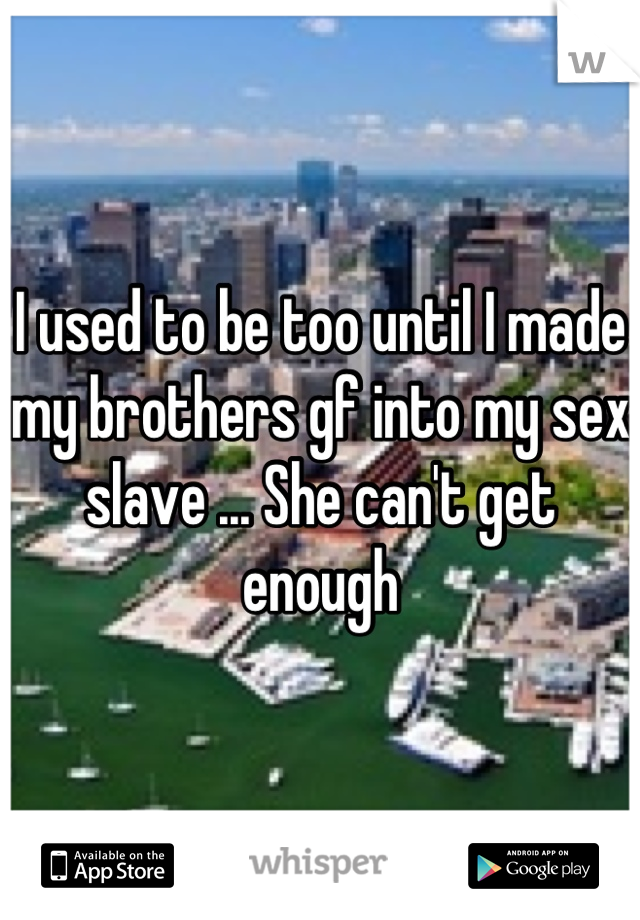 I used to be too until I made my brothers gf into my sex slave ... She can't get enough