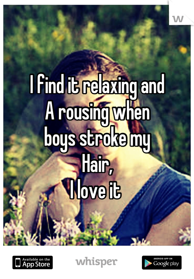 I find it relaxing and 
A rousing when
boys stroke my
Hair, 
I love it 
