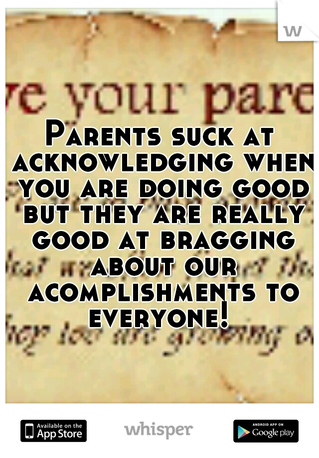 Parents suck at acknowledging when you are doing good but they are really good at bragging about our acomplishments to everyone! 