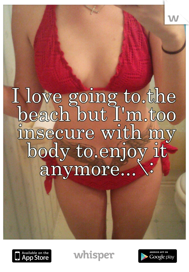 I love going to.the beach but I'm.too insecure with my body to.enjoy it anymore...\: