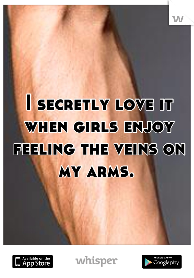 I secretly love it when girls enjoy feeling the veins on my arms. 