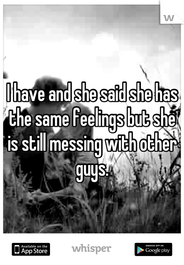 I have and she said she has the same feelings but she is still messing with other guys.